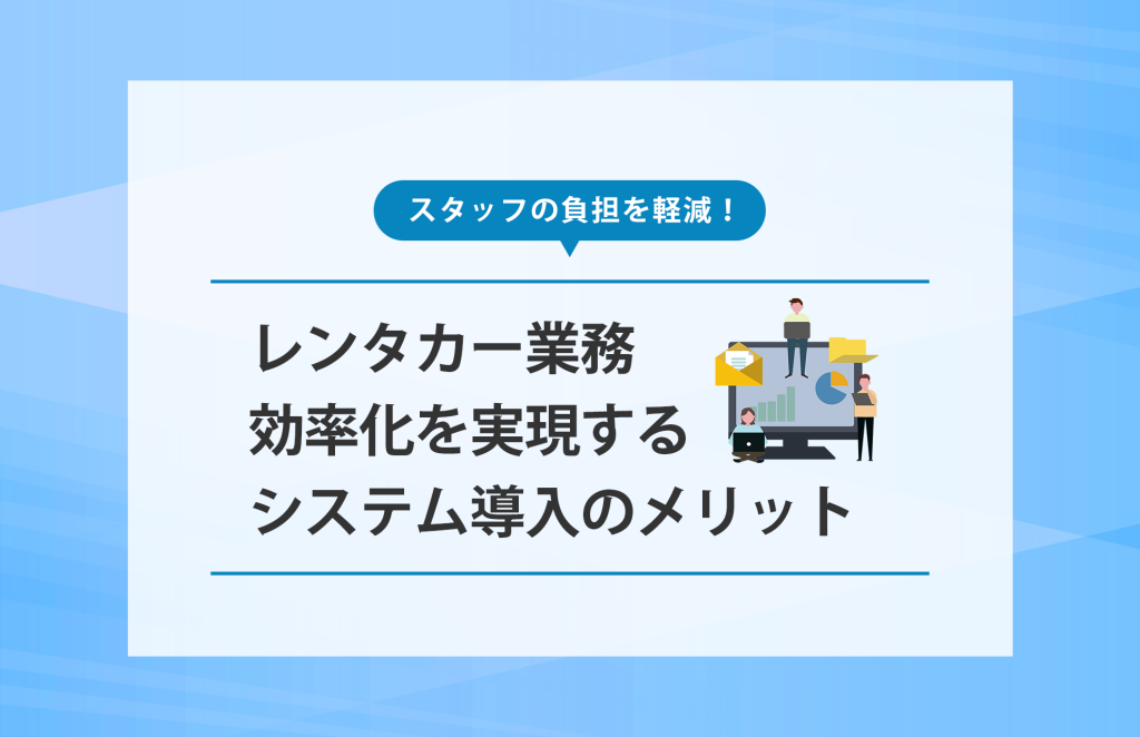 スタッフの負担を軽減！レンタカー業務効率化を実現するシステム導入のメリット