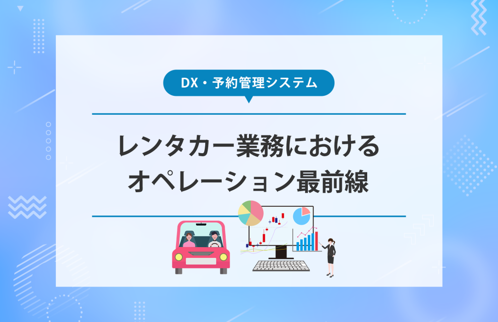 レンタカー業務におけるオペレーション最前線【DX・予約管理システム】