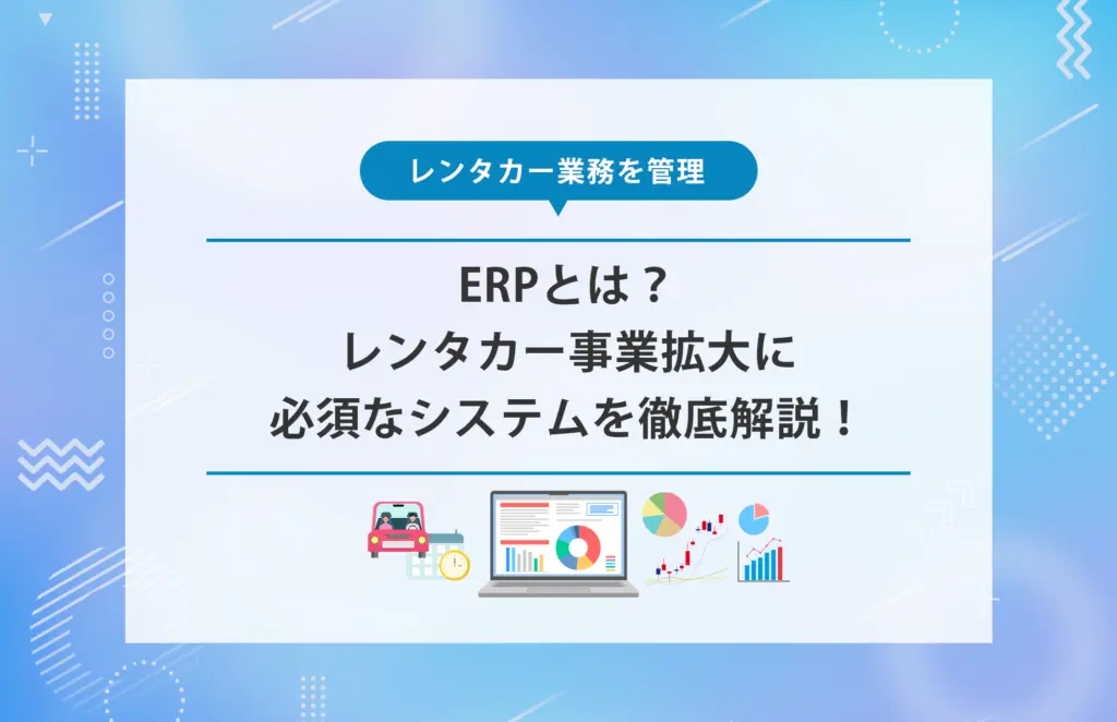 ERPとは？レンタカー事業拡大に必須なシステムを徹底解説！