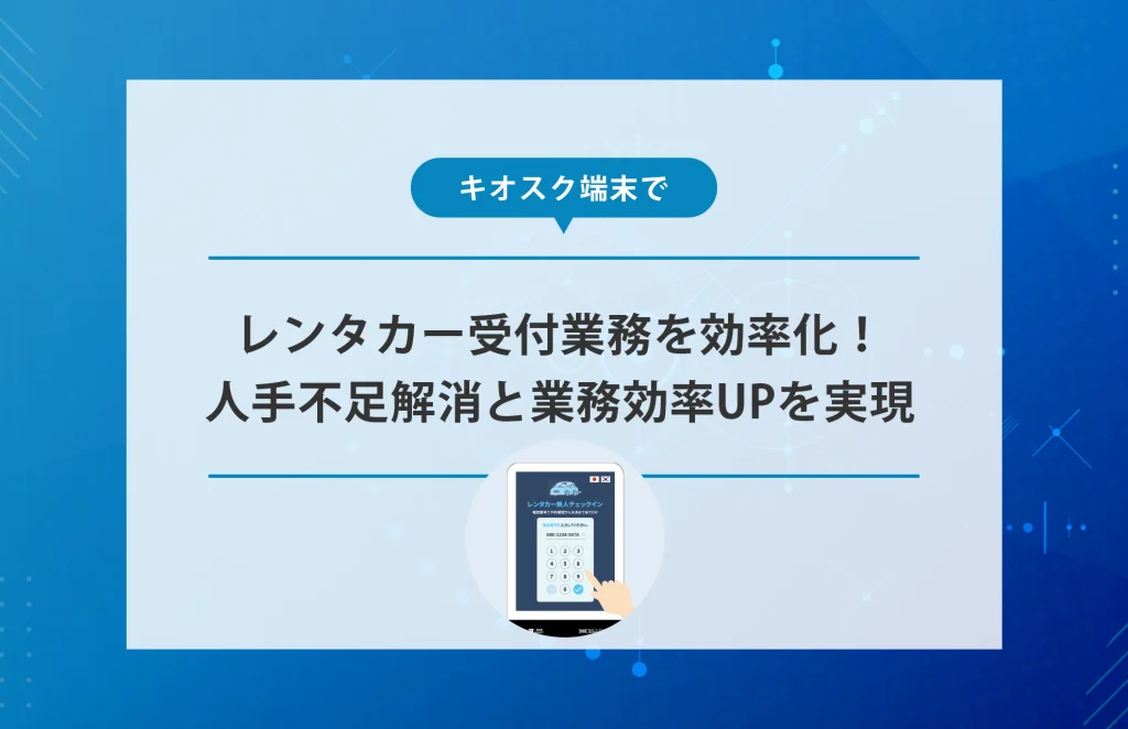 キオスク端末で受付業務を効率化！レンタカー業務の人手不足解消と業務効率UPを実現