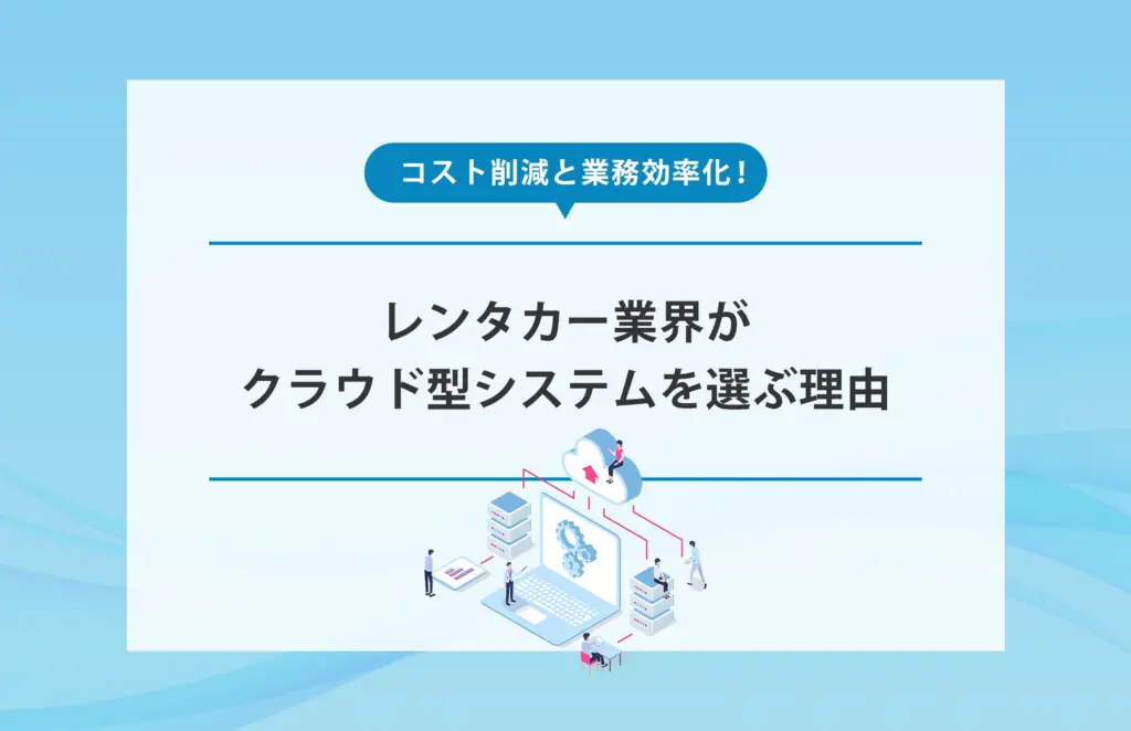 コスト削減と業務効率化！レンタカー業界がクラウド型システムを選ぶ理由