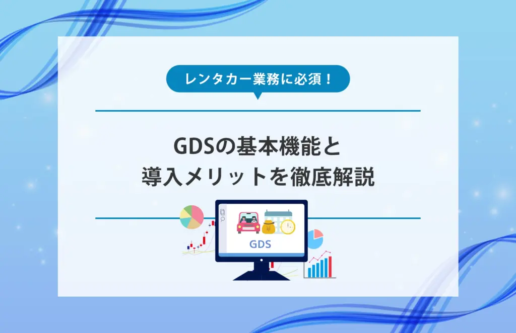 レンタカー業務に必須！GDSの基本機能と導入メリットを徹底解説