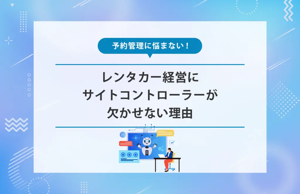 もう予約管理に悩まない！レンタカー経営にサイトコントローラーが欠かせない理由