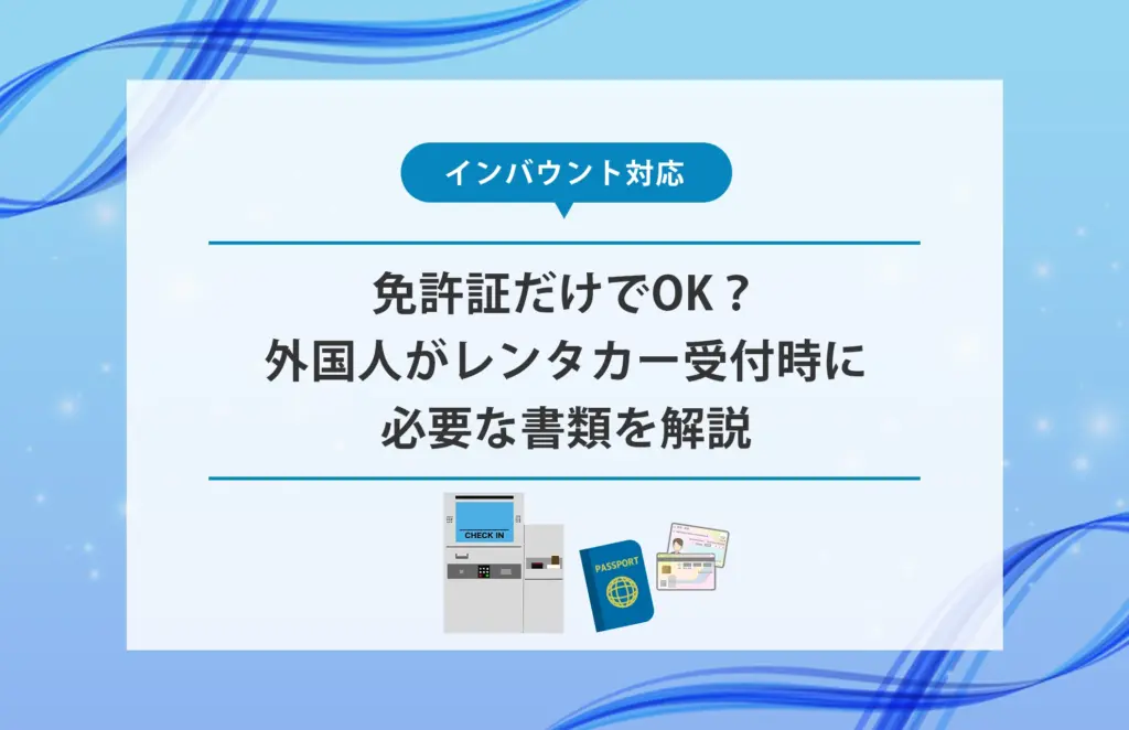 免許証だけでOK？外国人がレンタカー受付時に必要な書類を解説